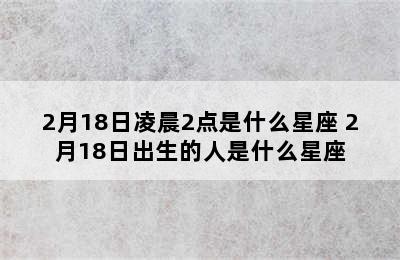 2月18日凌晨2点是什么星座 2月18日出生的人是什么星座